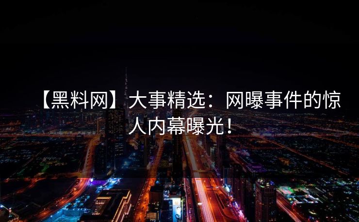 【黑料网】大事精选：网曝事件的惊人内幕曝光！