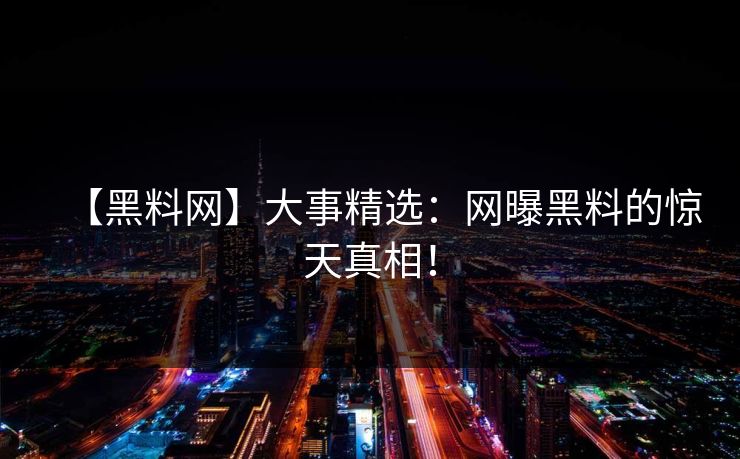 【黑料网】大事精选：网曝黑料的惊天真相！