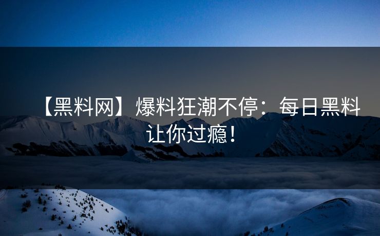 【黑料网】爆料狂潮不停：每日黑料让你过瘾！