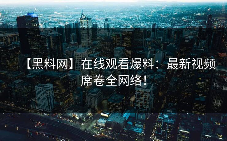 【黑料网】在线观看爆料：最新视频席卷全网络！
