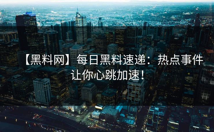 【黑料网】每日黑料速递：热点事件让你心跳加速！