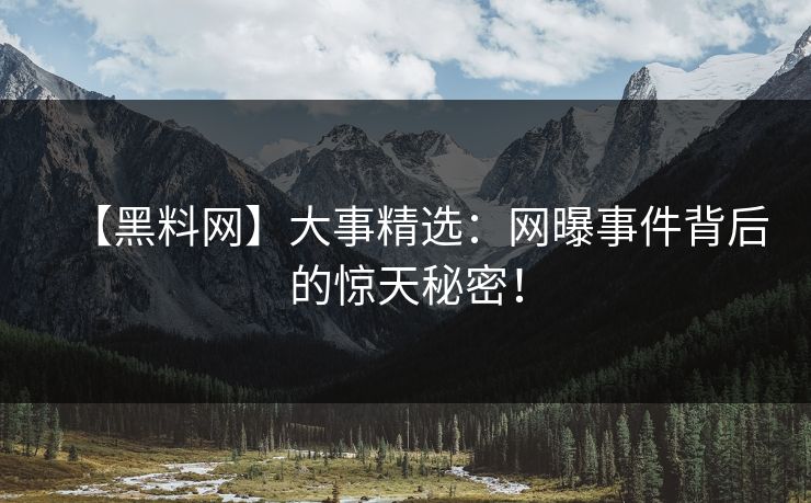 【黑料网】大事精选：网曝事件背后的惊天秘密！