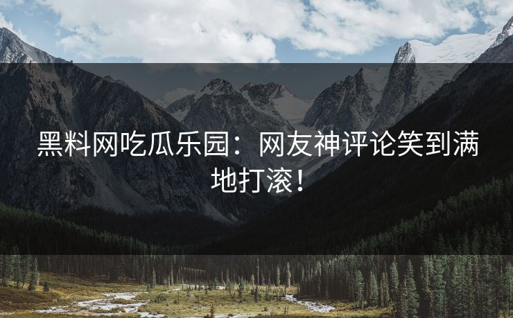 黑料网吃瓜乐园：网友神评论笑到满地打滚！