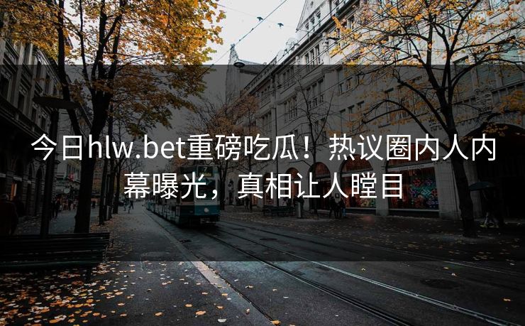 今日hlw.bet重磅吃瓜！热议圈内人内幕曝光，真相让人瞠目