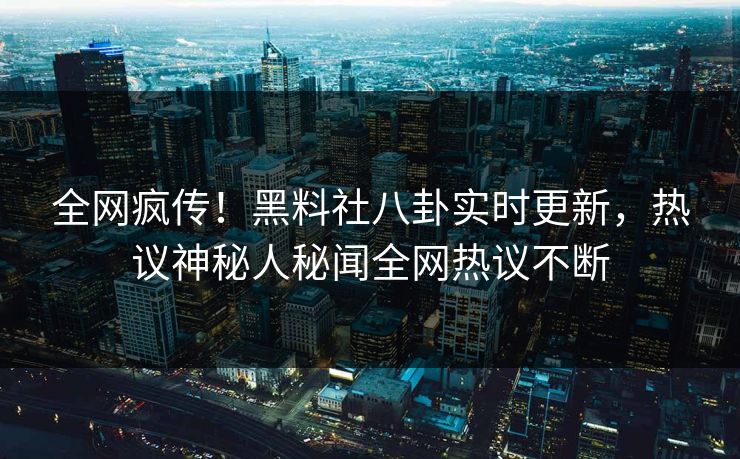 全网疯传！黑料社八卦实时更新，热议神秘人秘闻全网热议不断