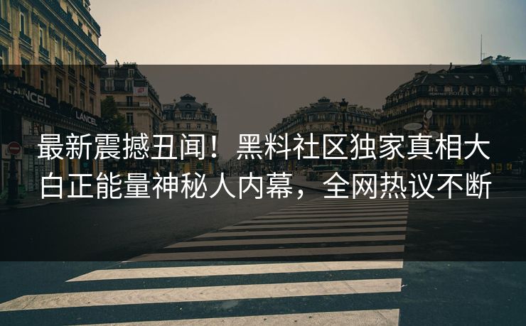 最新震撼丑闻！黑料社区独家真相大白正能量神秘人内幕，全网热议不断