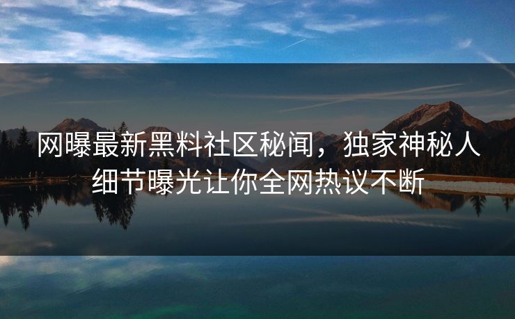 网曝最新黑料社区秘闻，独家神秘人细节曝光让你全网热议不断