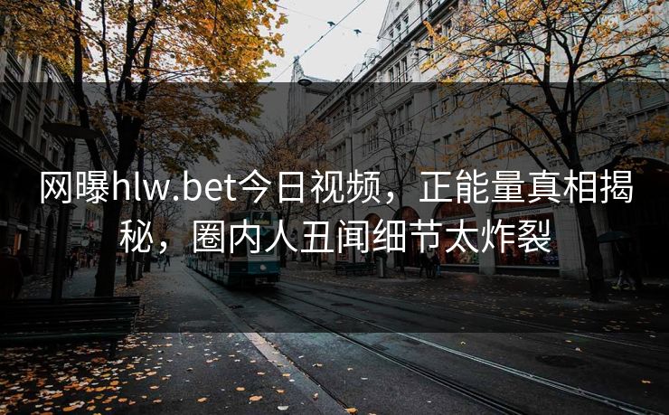 网曝hlw.bet今日视频，正能量真相揭秘，圈内人丑闻细节太炸裂