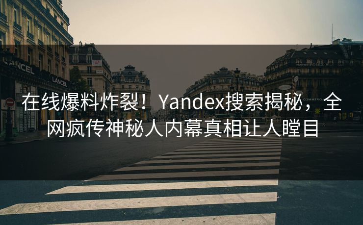 在线爆料炸裂！Yandex搜索揭秘，全网疯传神秘人内幕真相让人瞠目