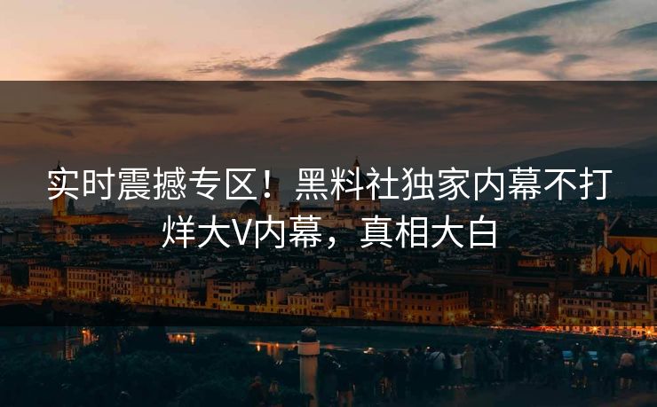实时震撼专区！黑料社独家内幕不打烊大V内幕，真相大白