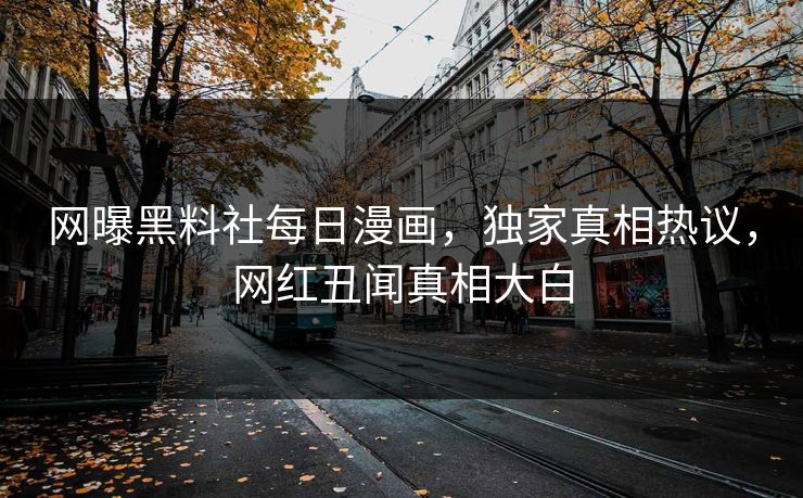 网曝黑料社每日漫画，独家真相热议，网红丑闻真相大白