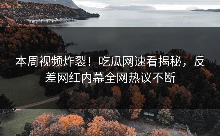 本周视频炸裂！吃瓜网速看揭秘，反差网红内幕全网热议不断