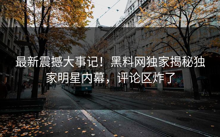 最新震撼大事记！黑料网独家揭秘独家明星内幕，评论区炸了