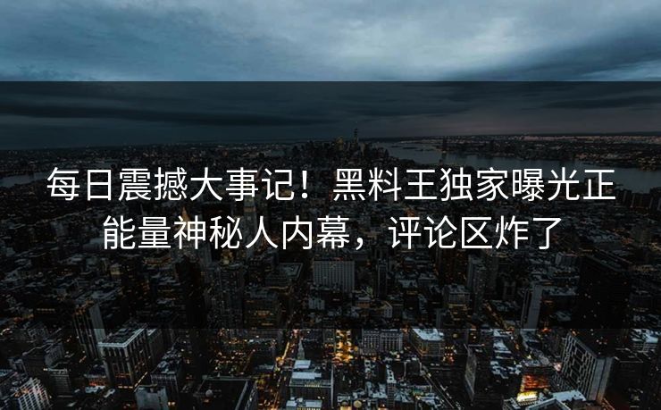 每日震撼大事记！黑料王独家曝光正能量神秘人内幕，评论区炸了
