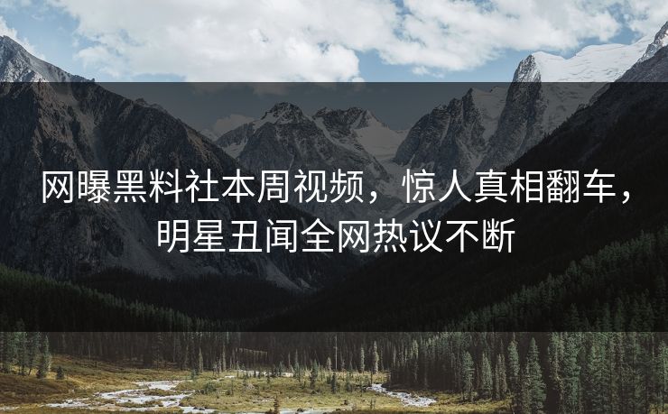 网曝黑料社本周视频，惊人真相翻车，明星丑闻全网热议不断