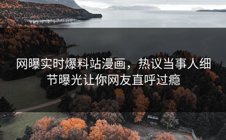 网曝实时爆料站漫画，热议当事人细节曝光让你网友直呼过瘾