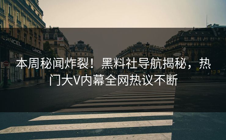 本周秘闻炸裂！黑料社导航揭秘，热门大V内幕全网热议不断
