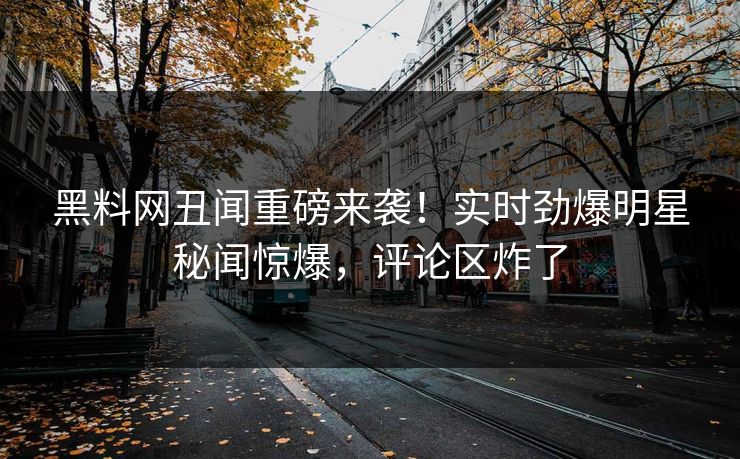 黑料网丑闻重磅来袭！实时劲爆明星秘闻惊爆，评论区炸了