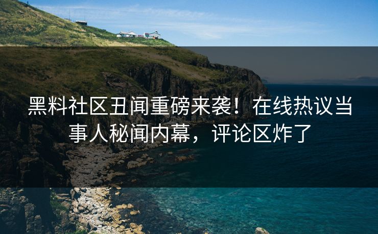 黑料社区丑闻重磅来袭！在线热议当事人秘闻内幕，评论区炸了