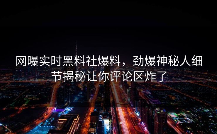 网曝实时黑料社爆料，劲爆神秘人细节揭秘让你评论区炸了