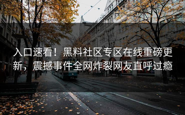 入口速看！黑料社区专区在线重磅更新，震撼事件全网炸裂网友直呼过瘾
