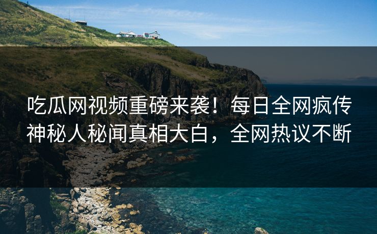 吃瓜网视频重磅来袭！每日全网疯传神秘人秘闻真相大白，全网热议不断