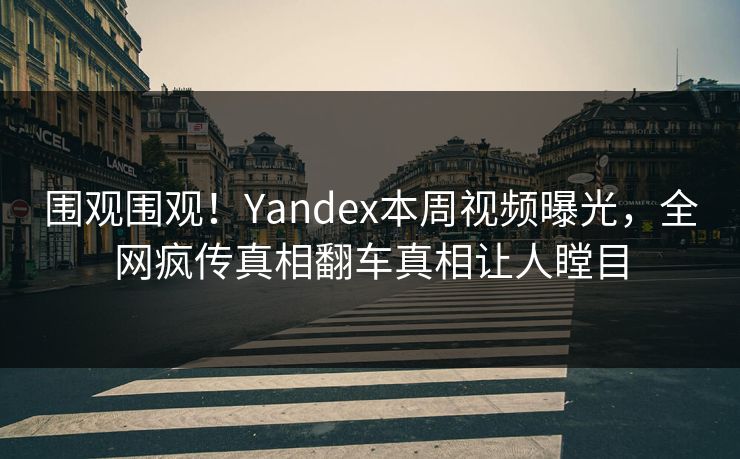 围观围观！Yandex本周视频曝光，全网疯传真相翻车真相让人瞠目