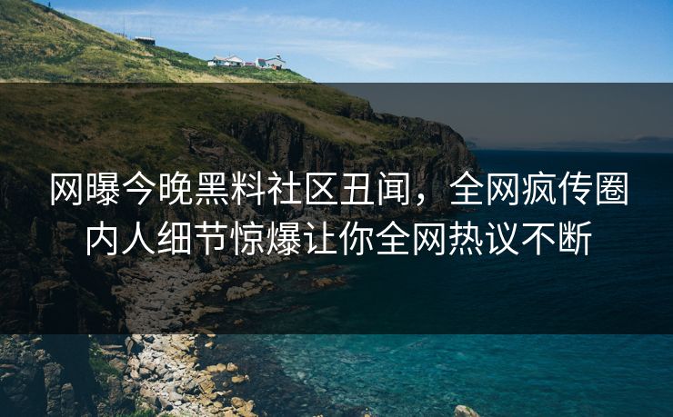 网曝今晚黑料社区丑闻，全网疯传圈内人细节惊爆让你全网热议不断