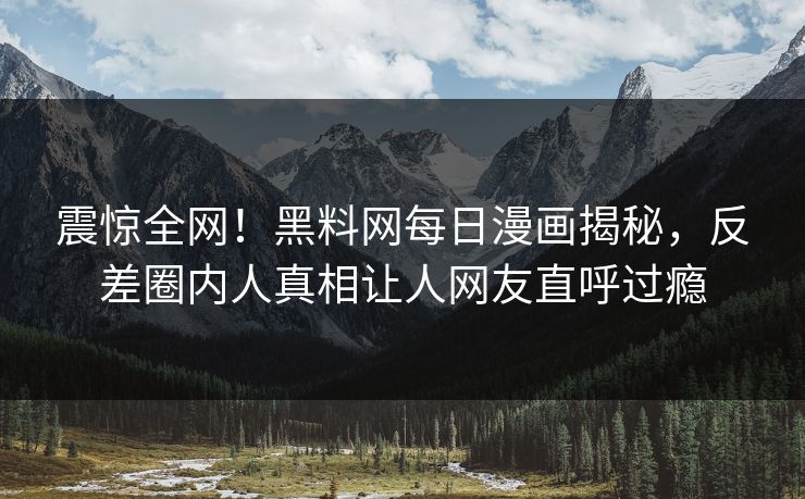 震惊全网！黑料网每日漫画揭秘，反差圈内人真相让人网友直呼过瘾