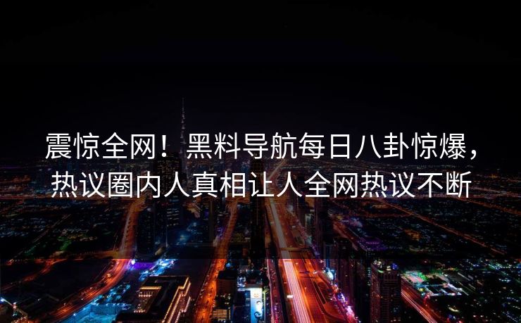 震惊全网！黑料导航每日八卦惊爆，热议圈内人真相让人全网热议不断