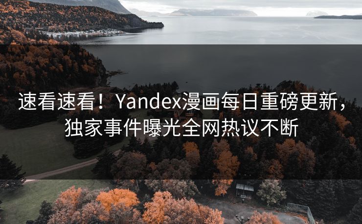 速看速看！Yandex漫画每日重磅更新，独家事件曝光全网热议不断