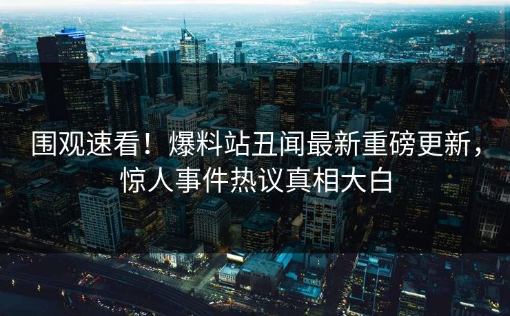 围观速看！爆料站丑闻最新重磅更新，惊人事件热议真相大白