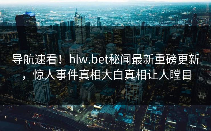 导航速看！hlw.bet秘闻最新重磅更新，惊人事件真相大白真相让人瞠目