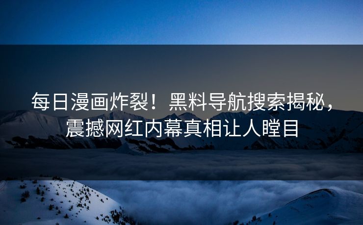 每日漫画炸裂！黑料导航搜索揭秘，震撼网红内幕真相让人瞠目
