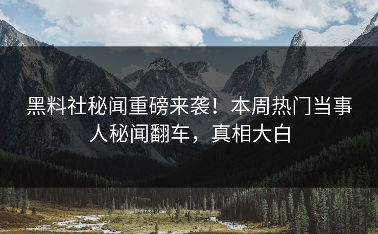 黑料社秘闻重磅来袭！本周热门当事人秘闻翻车，真相大白