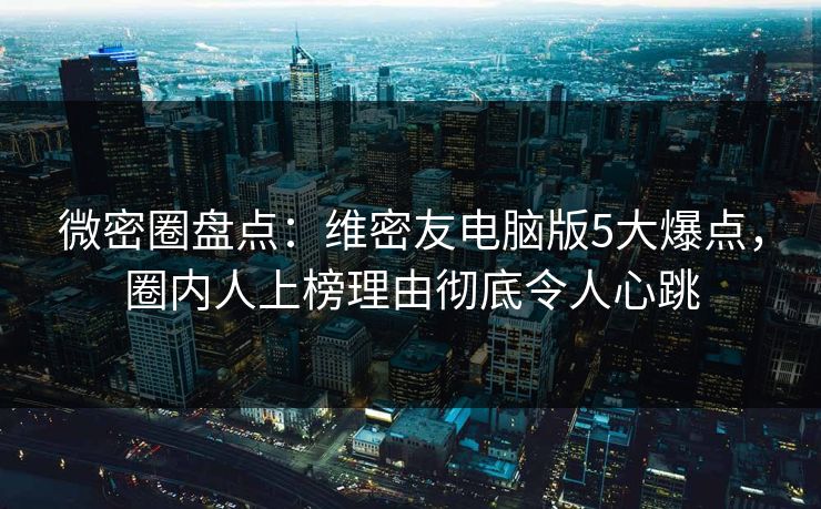 微密圈盘点：维密友电脑版5大爆点，圈内人上榜理由彻底令人心跳