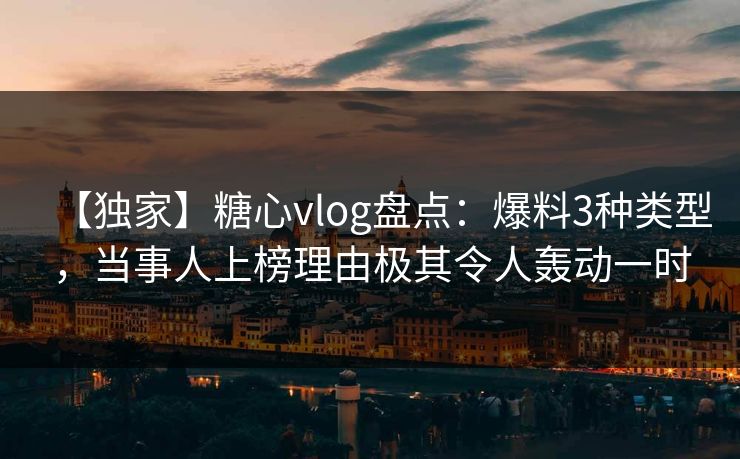 【独家】糖心vlog盘点：爆料3种类型，当事人上榜理由极其令人轰动一时