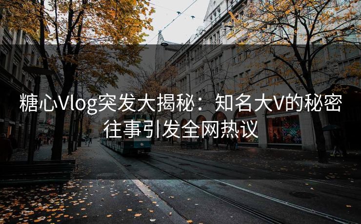 糖心Vlog突发大揭秘：知名大V的秘密往事引发全网热议