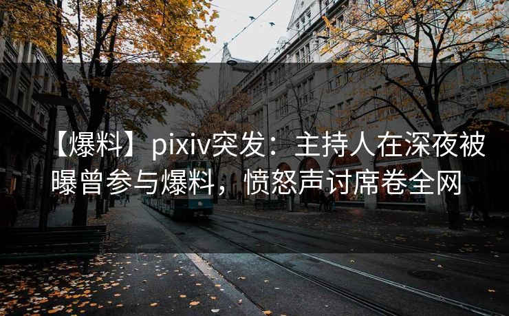 【爆料】pixiv突发：主持人在深夜被曝曾参与爆料，愤怒声讨席卷全网