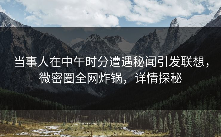 当事人在中午时分遭遇秘闻引发联想，微密圈全网炸锅，详情探秘