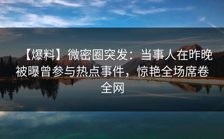 【爆料】微密圈突发：当事人在昨晚被曝曾参与热点事件，惊艳全场席卷全网