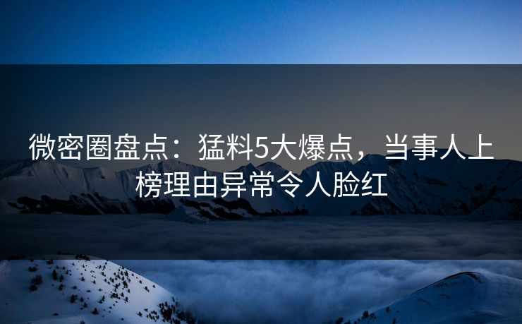 微密圈盘点：猛料5大爆点，当事人上榜理由异常令人脸红