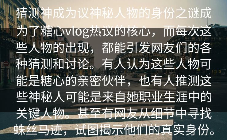 猜测神成为议神秘人物的身份之谜成为了糖心vlog热议的核心，而每次这些人物的出现，都能引发网友们的各种猜测和讨论。有人认为这些人物可能是糖心的亲密伙伴，也有人推测这些神秘人可能是来自她职业生涯中的关键人物。甚至有网友从细节中寻找蛛丝马迹，试图揭示他们的真实身份。