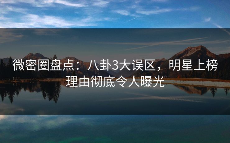微密圈盘点：八卦3大误区，明星上榜理由彻底令人曝光