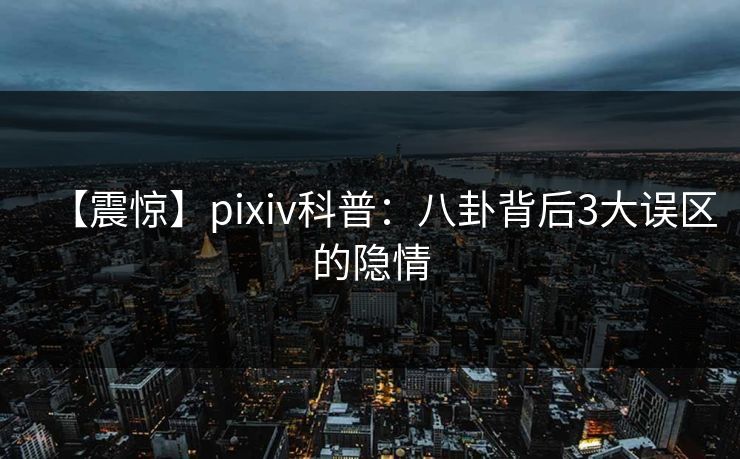 【震惊】pixiv科普：八卦背后3大误区的隐情