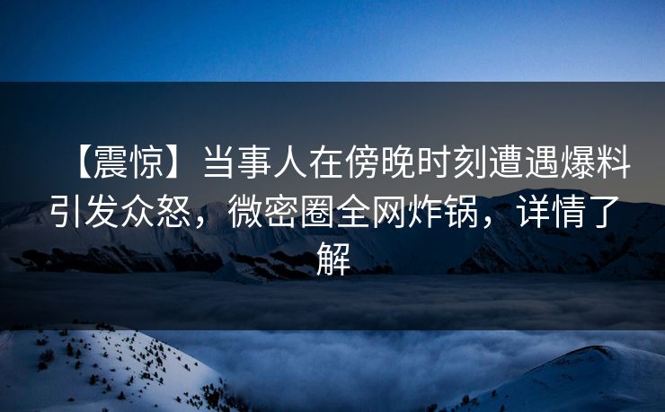 【震惊】当事人在傍晚时刻遭遇爆料引发众怒，微密圈全网炸锅，详情了解