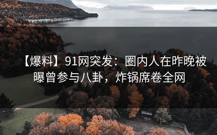 【爆料】91网突发：圈内人在昨晚被曝曾参与八卦，炸锅席卷全网