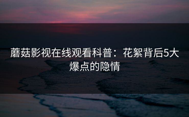 蘑菇影视在线观看科普：花絮背后5大爆点的隐情