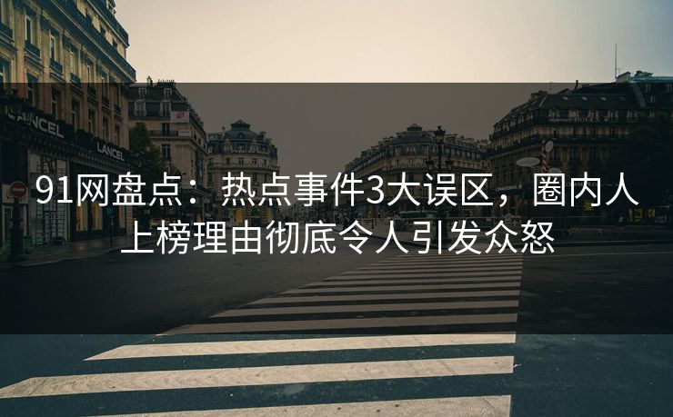 91网盘点：热点事件3大误区，圈内人上榜理由彻底令人引发众怒