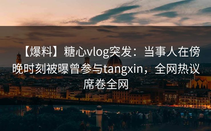 【爆料】糖心vlog突发：当事人在傍晚时刻被曝曾参与tangxin，全网热议席卷全网